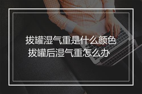 拔罐湿气重是什么颜色 拔罐后湿气重怎么办