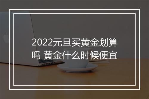 2022元旦买黄金划算吗 黄金什么时候便宜