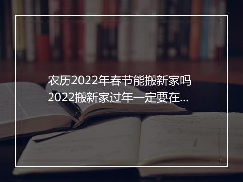 农历2022年春节能搬新家吗 2022搬新家过年一定要在新家过年吗
