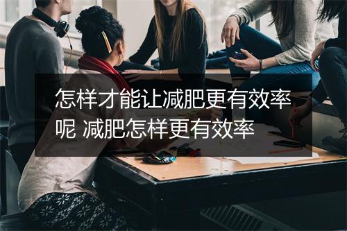 怎样才能让减肥更有效率呢 减肥怎样更有效率