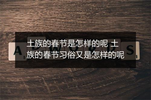 土族的春节是怎样的呢 土族的春节习俗又是怎样的呢
