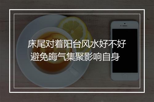 床尾对着阳台风水好不好 避免晦气集聚影响自身
