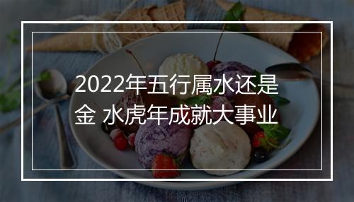 2022年五行属水还是金 水虎年成就大事业