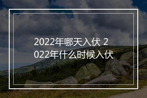 2022年哪天入伏 2022年什么时候入伏