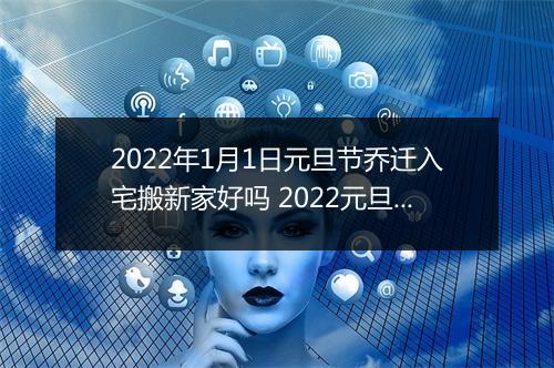 2022年1月1日元旦节乔迁入宅搬新家好吗 2022元旦是乔迁吉日吗