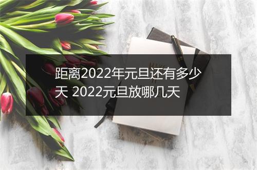 距离2022年元旦还有多少天 2022元旦放哪几天