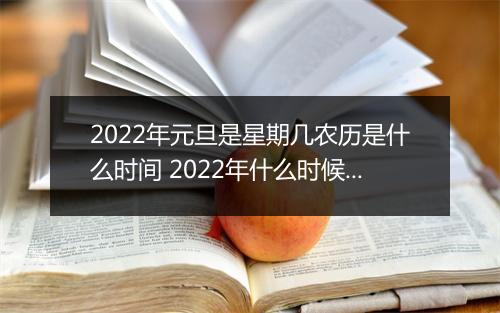 2022年元旦是星期几农历是什么时间 2022年什么时候过年