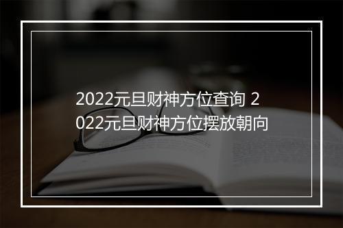 2022元旦财神方位查询 2022元旦财神方位摆放朝向