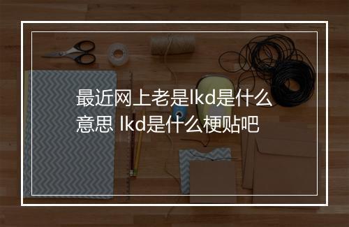 最近网上老是lkd是什么意思 lkd是什么梗贴吧