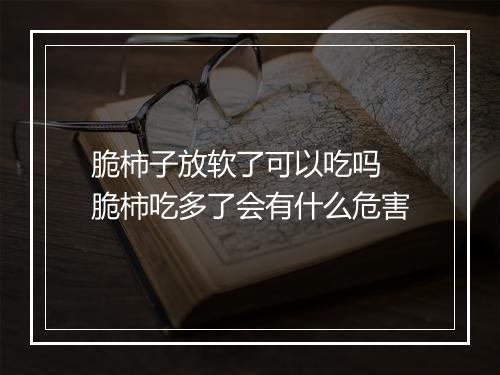 脆柿子放软了可以吃吗 脆柿吃多了会有什么危害