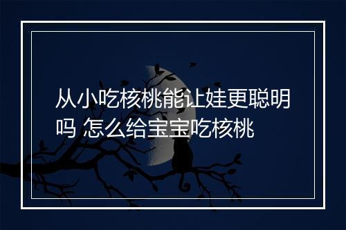 从小吃核桃能让娃更聪明吗 怎么给宝宝吃核桃
