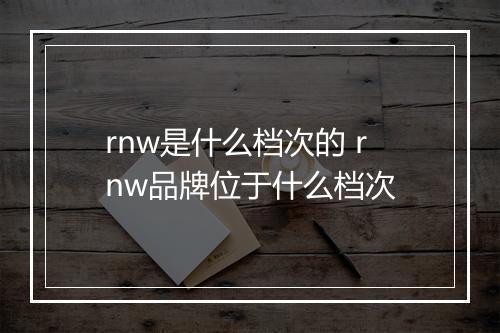 rnw是什么档次的 rnw品牌位于什么档次
