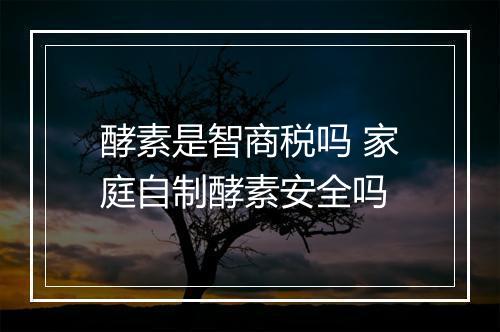 酵素是智商税吗 家庭自制酵素安全吗