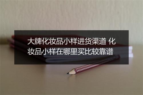 大牌化妆品小样进货渠道 化妆品小样在哪里买比较靠谱
