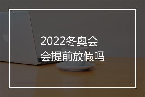 2022冬奥会会提前放假吗