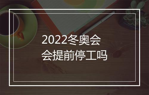2022冬奥会会提前停工吗