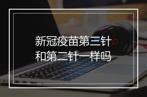 新冠疫苗第三针和第二针一样吗