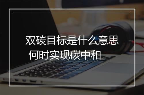 双碳目标是什么意思 何时实现碳中和