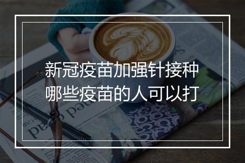 新冠疫苗加强针接种哪些疫苗的人可以打