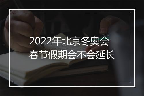 2022年北京冬奥会春节假期会不会延长