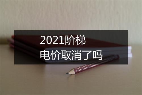 2021阶梯电价取消了吗