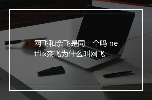 网飞和奈飞是同一个吗 netflix奈飞为什么叫网飞