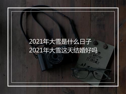 2021年大雪是什么日子 2021年大雪这天结婚好吗
