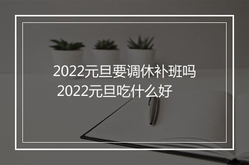 2022元旦要调休补班吗 2022元旦吃什么好