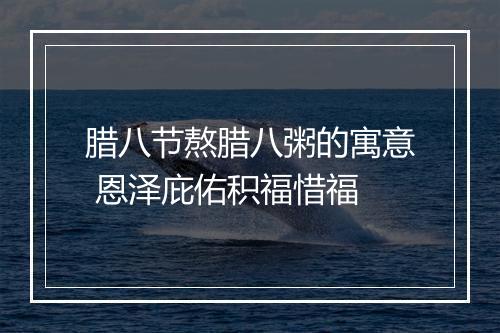腊八节熬腊八粥的寓意 恩泽庇佑积福惜福