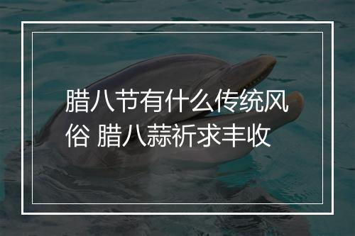 腊八节有什么传统风俗 腊八蒜祈求丰收