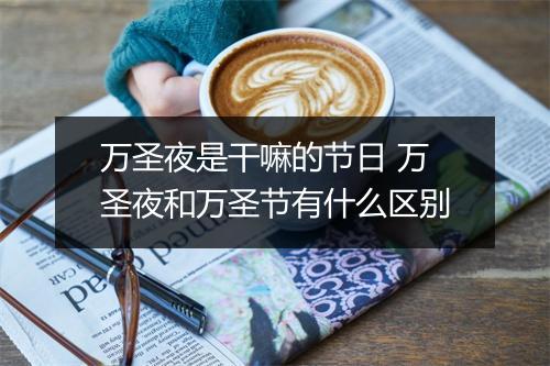 万圣夜是干嘛的节日 万圣夜和万圣节有什么区别