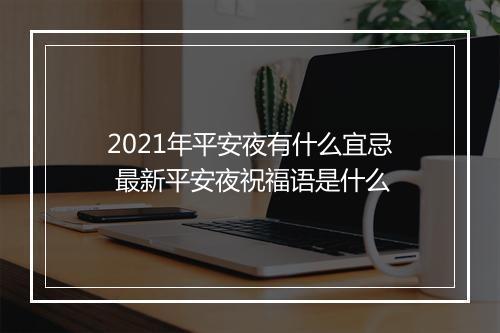 2021年平安夜有什么宜忌 最新平安夜祝福语是什么