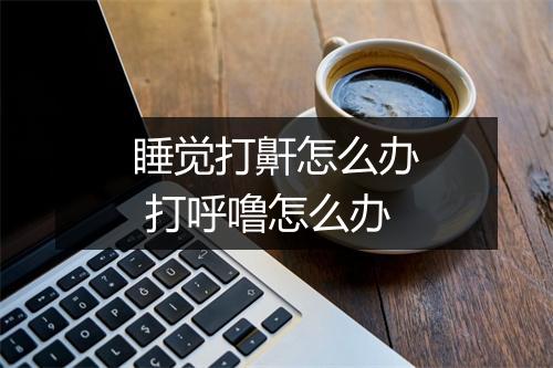 睡觉打鼾怎么办 打呼噜怎么办