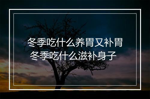 冬季吃什么养胃又补胃 冬季吃什么滋补身子