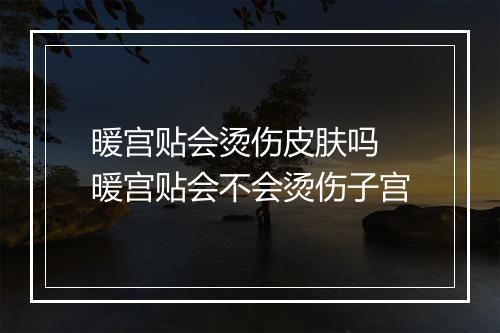 暖宫贴会烫伤皮肤吗 暖宫贴会不会烫伤子宫