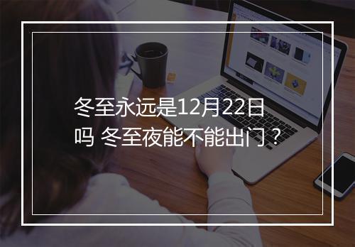 冬至永远是12月22日吗 冬至夜能不能出门？