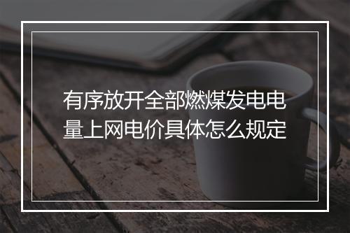 有序放开全部燃煤发电电量上网电价具体怎么规定