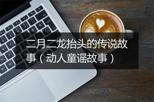 二月二龙抬头的传说故事（动人童谣故事）
