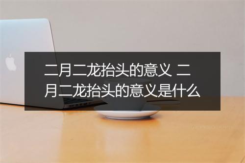 二月二龙抬头的意义 二月二龙抬头的意义是什么