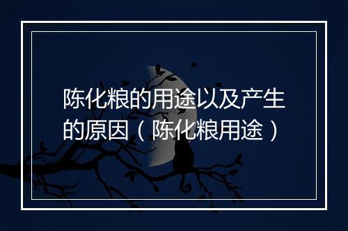 陈化粮的用途以及产生的原因（陈化粮用途）