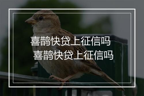 喜鹊快贷上征信吗  喜鹊快贷上征信吗