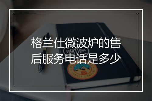 格兰仕微波炉的售后服务电话是多少
