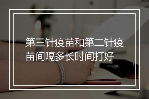 第三针疫苗和第二针疫苗间隔多长时间打好