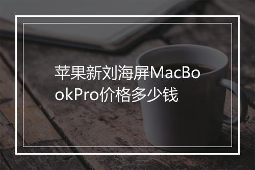 苹果新刘海屏MacBookPro价格多少钱