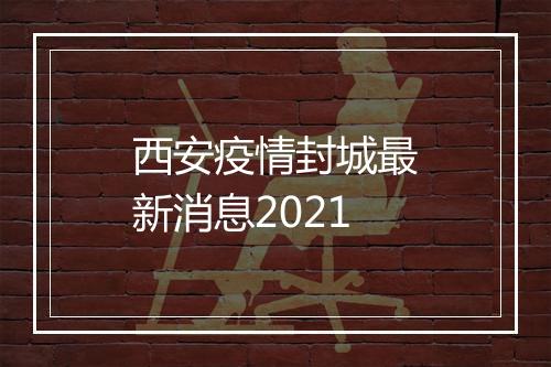 西安疫情封城最新消息2021
