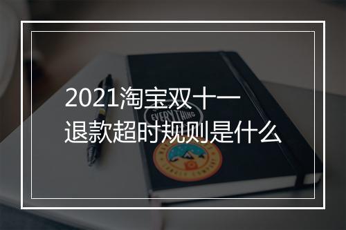 2021淘宝双十一退款超时规则是什么