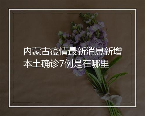 内蒙古疫情最新消息新增本土确诊7例是在哪里