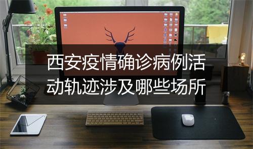 西安疫情确诊病例活动轨迹涉及哪些场所
