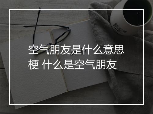 空气朋友是什么意思梗 什么是空气朋友