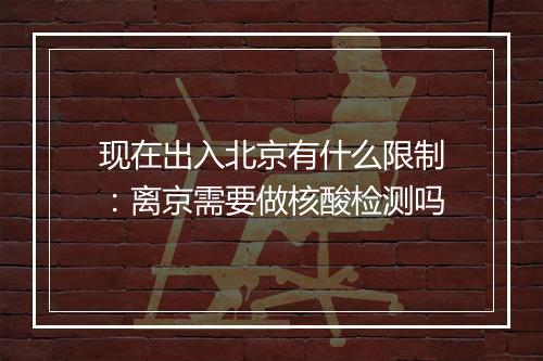 现在出入北京有什么限制：离京需要做核酸检测吗
